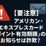 【要注意】アメリカン・エキスプレスカード「ポイント有効期限が迫っています」のお知らせは詐欺？